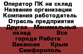 Оператор ПК на склад › Название организации ­ Компания-работодатель › Отрасль предприятия ­ Другое › Минимальный оклад ­ 28 000 - Все города Работа » Вакансии   . Крым,Симферополь